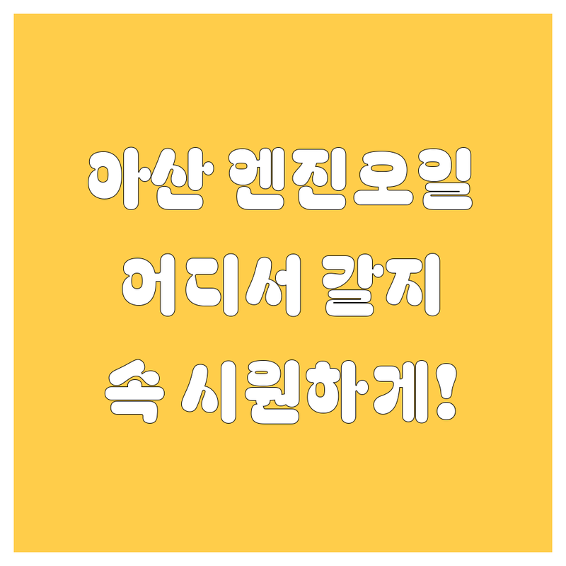 아산 엔진오일, 어디서 갈아야 속 시원할까? 😎 현지 카매니저가 싹 다 알려줌!