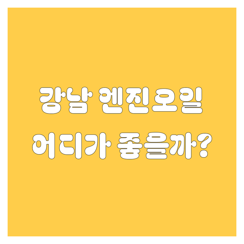 강남 엔진오일, 어디서 갈아야 후회 안 할까? 🚗💨