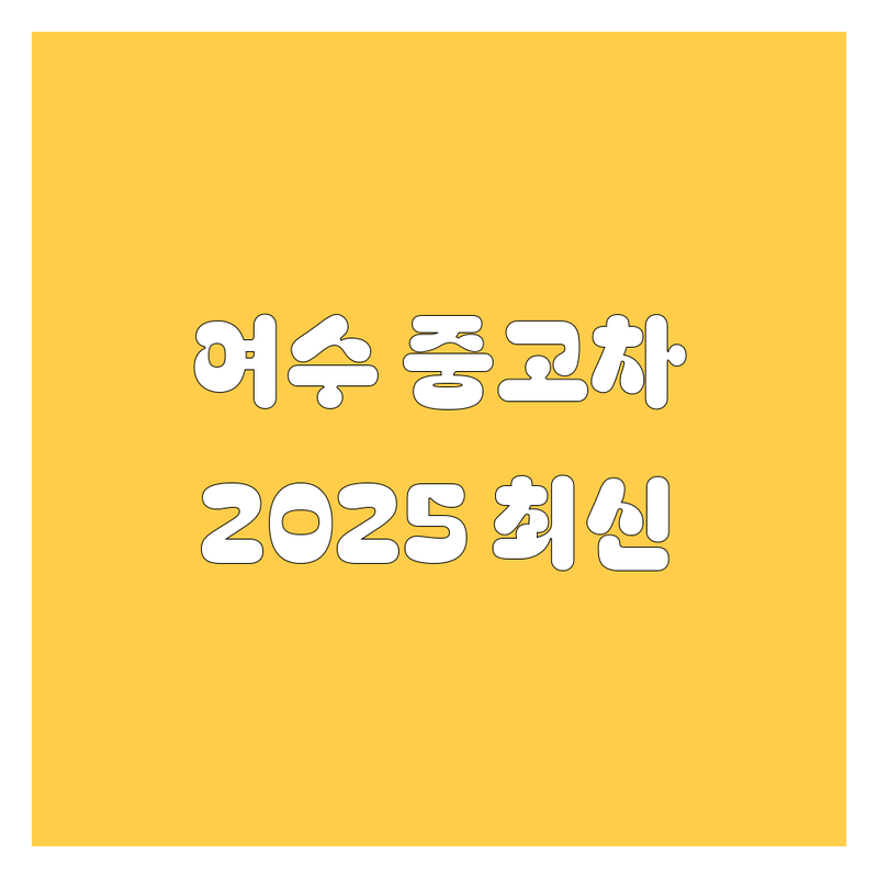 여수 중고차, 2025년 최신 정보 총정리 | 🚗💨 놓치면 후회할 선택 가이드