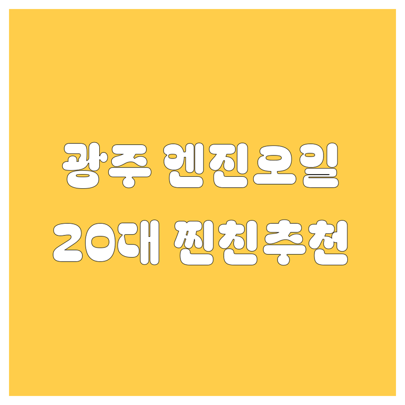 광주 엔진오일, 20대 찐친이 팍팍 추천!