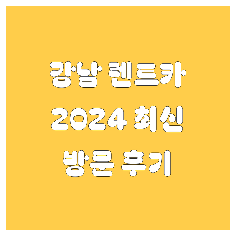 강남 렌트카, 2024년 최신 정보 총정리 | 직접 방문 후기 포함