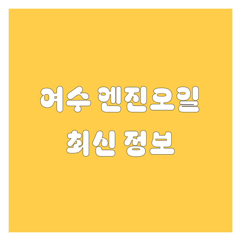 여수 엔진오일, 2024-2025 최신 정보 총정리