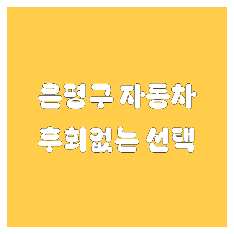 은평구 자동차 구매, 어디서 해야 후회 없을까? 🚗 전문가가 콕 집어주는 BEST 업체 비교!