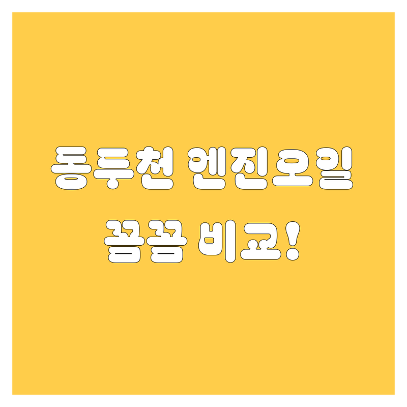 동두천 엔진오일, 꼼꼼하게 따져보고 선택하세요!