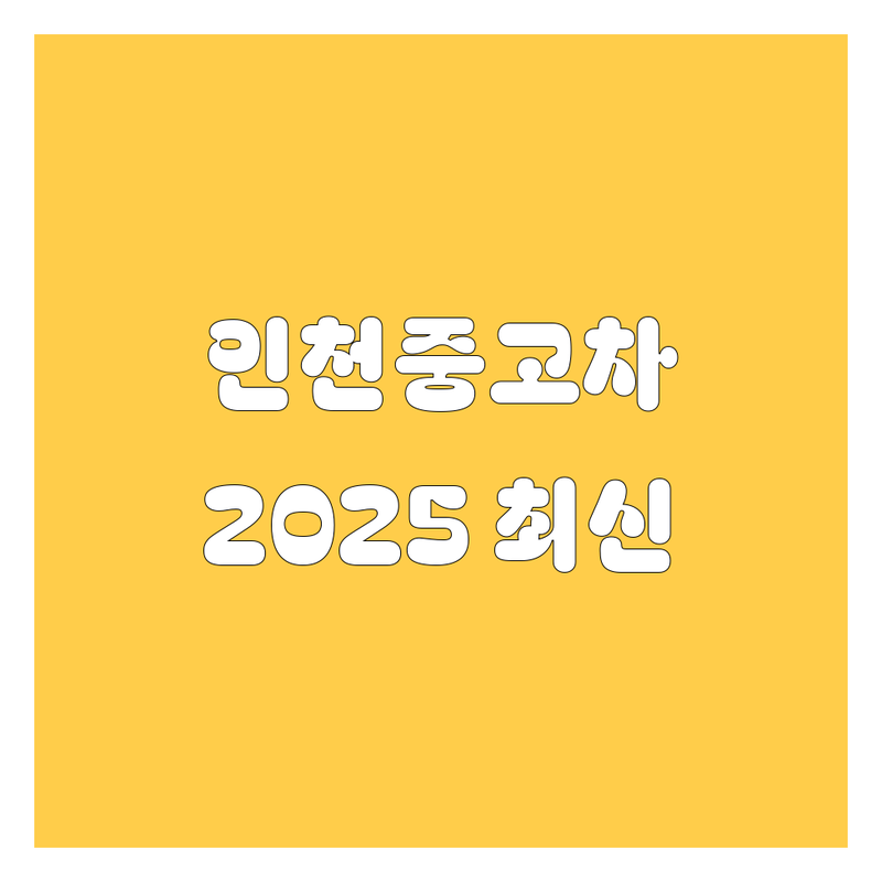 인천 중고차, 2025년 최신 정보! 🚗💨 현지 딜러 추천 BEST 업체 총정리