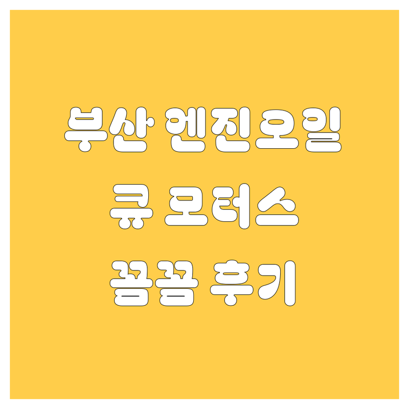 부산 엔진오일, 큐 모터스에서 확실하게! 2024년 꼼꼼 후기