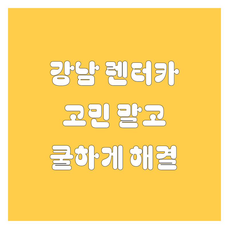 강남 렌터카, 🚗💨 고민 말고 여기서 쿨하게 해결!