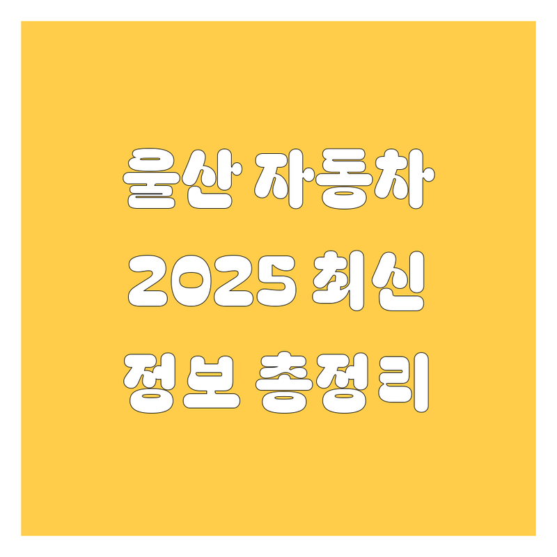 울산 자동차, 2025년 최신 정보 여기서 다 찾았다! 🚗💨