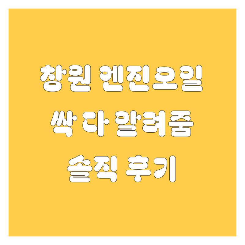 창원 엔진오일, 묻지도 따지지도 않고 싹 다 알려줌! (솔직후기 포함)