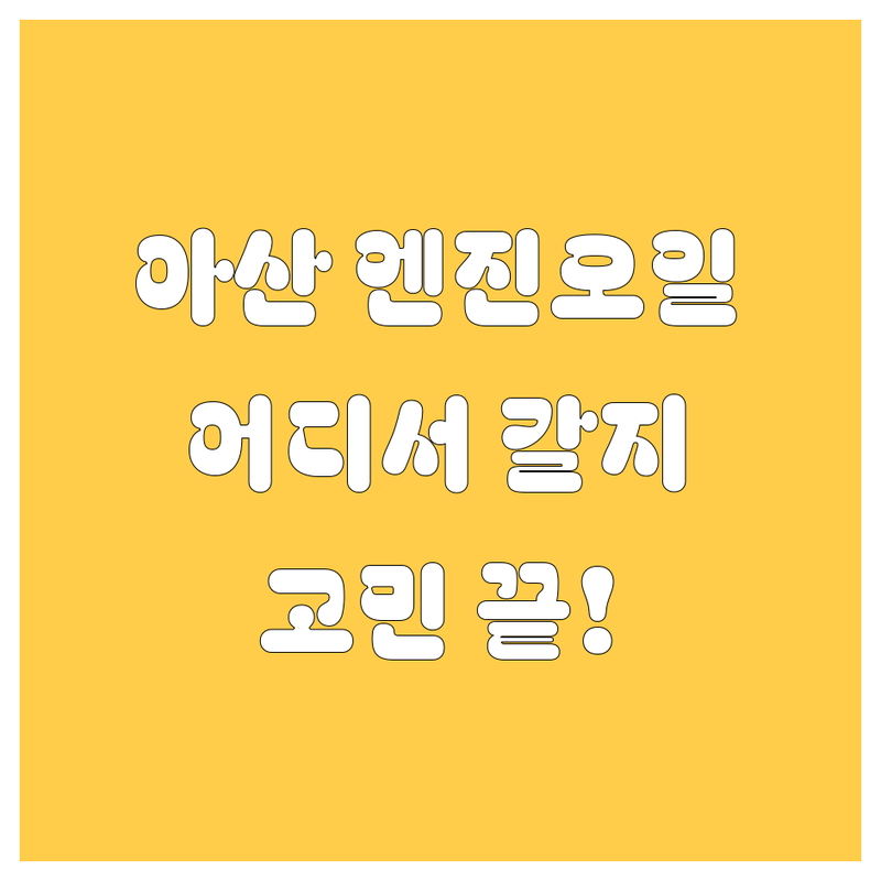 아산 엔진오일, 어디서 갈아야 후회 없을까?