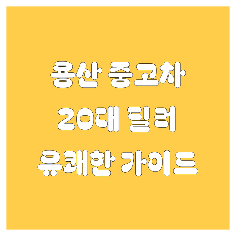🚗 용산 중고차, 20대 딜러의 유쾌한 가이드! 🚗