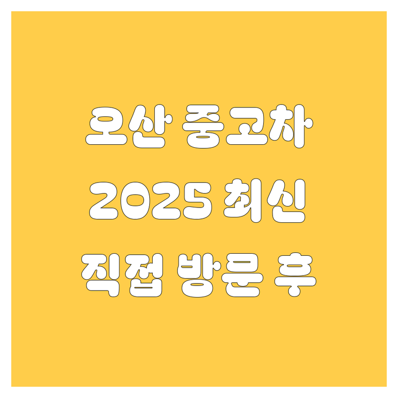 오산시 중고차, 2025년 최신 정보 총정리 | 직접 방문 후기 포함