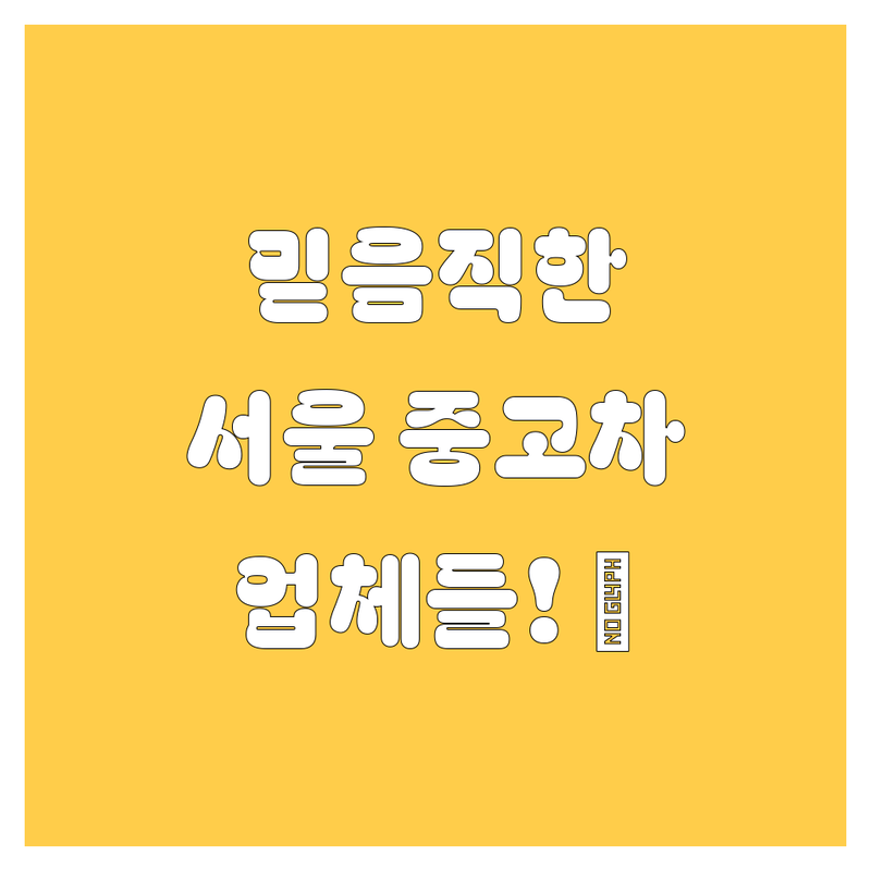 서울 중고차 시장을 책임지는 믿음직한 업체들! 🚗💨