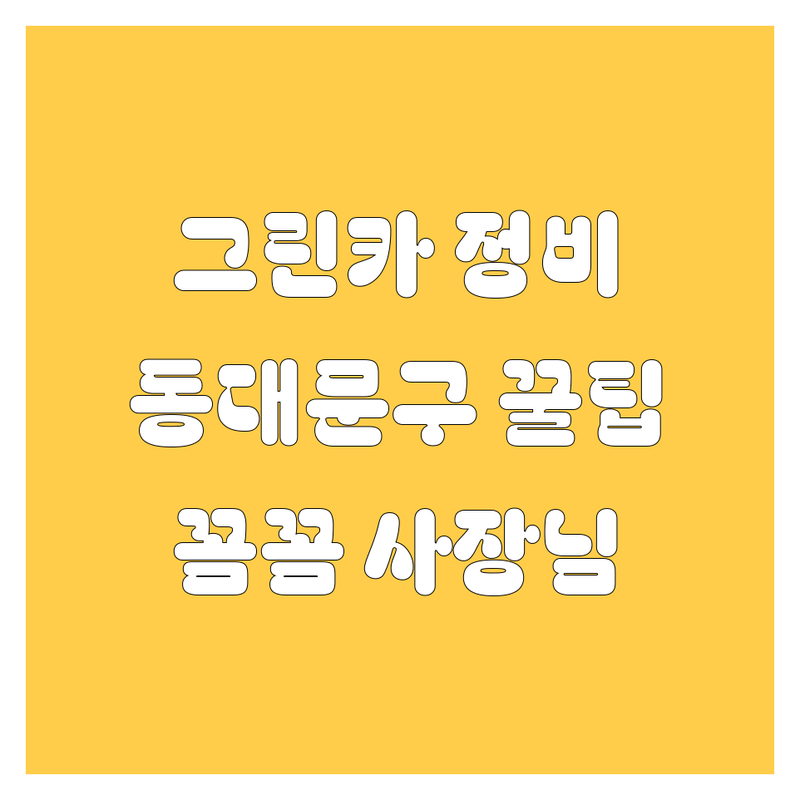 동대문구 그린카 정비, 꼼꼼 사장님이 알려주는 꿀팁! 가격부터 서비스까지 완벽 비교 🔧
