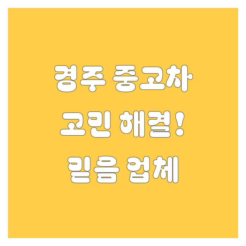 경주 중고차 고민 해결! 믿을 수 있는 업체 | 맞춤형 서비스 가이드