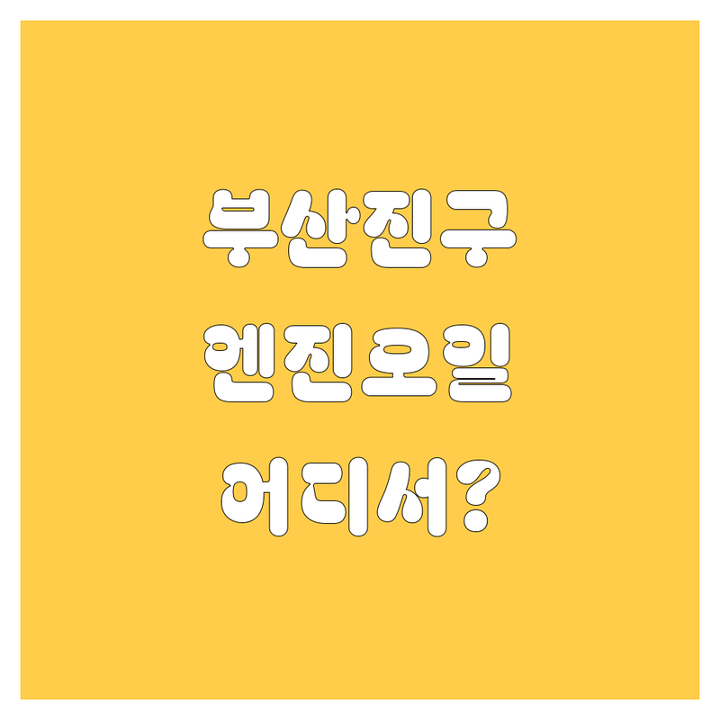 부산진구 엔진오일 교환, 어디서 해야 후회 없을까? 🚗💨