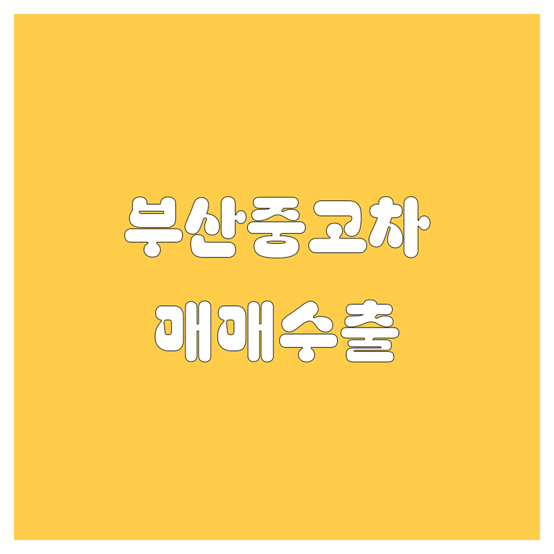 부산 중고차 매매, 수출, 매입 정보 총정리