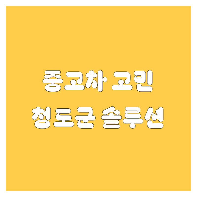 🚗 중고차 고민 해결! 경북 청도군 중고차 솔루션 | 전문가가 알려주는 선택 팁