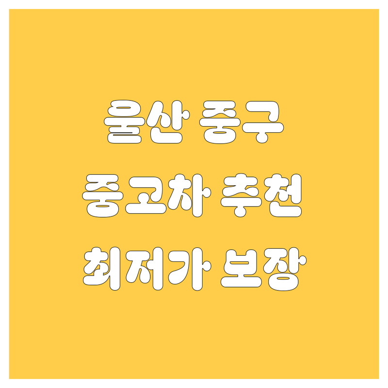 울산 중구 중고차 저렴한 곳 추천 | 중고차 비용 가격 잘하는 곳 | 국산차 수입차 판매 매입 | 중고차 할부 리스 | 자동차 매매상사 직거래
