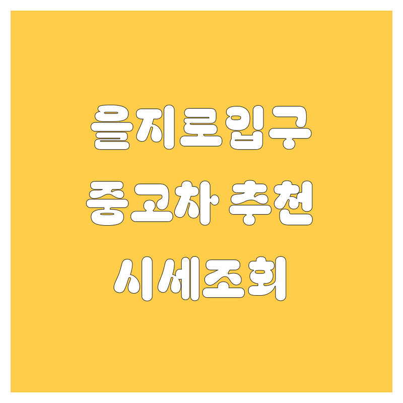 서울 중구 을지로입구역 중고차 저렴한 곳 가격싼 곳 업체 추천 | 중고차매매 비용 가격 잘하는 곳 | 중고트럭 중고화물차 매매 매입 수출 | 사고차 노후차 매입 법인차매매 | 중고차매매단지 시세조회 차량상담