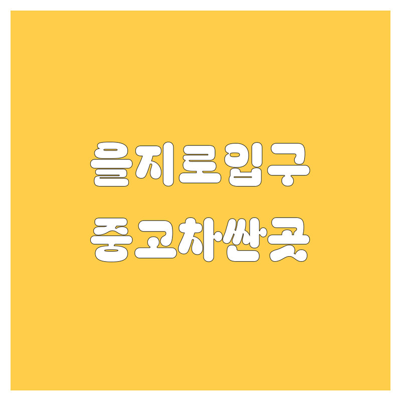 을지로1가 을지로입구역 중고차 저렴한 곳 가격싼 곳 업체 추천 | 중고차매매 비용 가격 잘하는 곳 | 사고차 노후차 수출차 매입 판매 | 국산차 수입차 할부 시세 | 허위매물 검증 이전등록