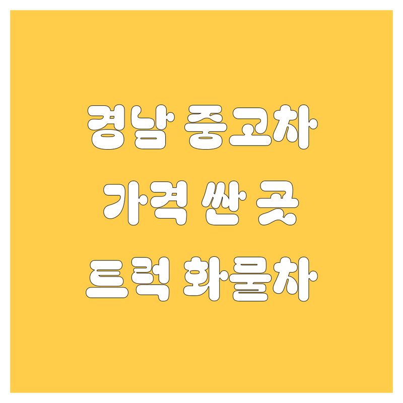 경남 중고차 저렴한 곳 가격싼 곳 업체 추천 | 중고차 매매 매입 수출 비용 가격 잘하는 곳 | 1톤 2.5톤 3.5톤 4.5톤 5톤 트럭 화물차 매매 매입 | 중고차 할부 상담 탁송 서비스 | 내차 팔기 중고차 시세
