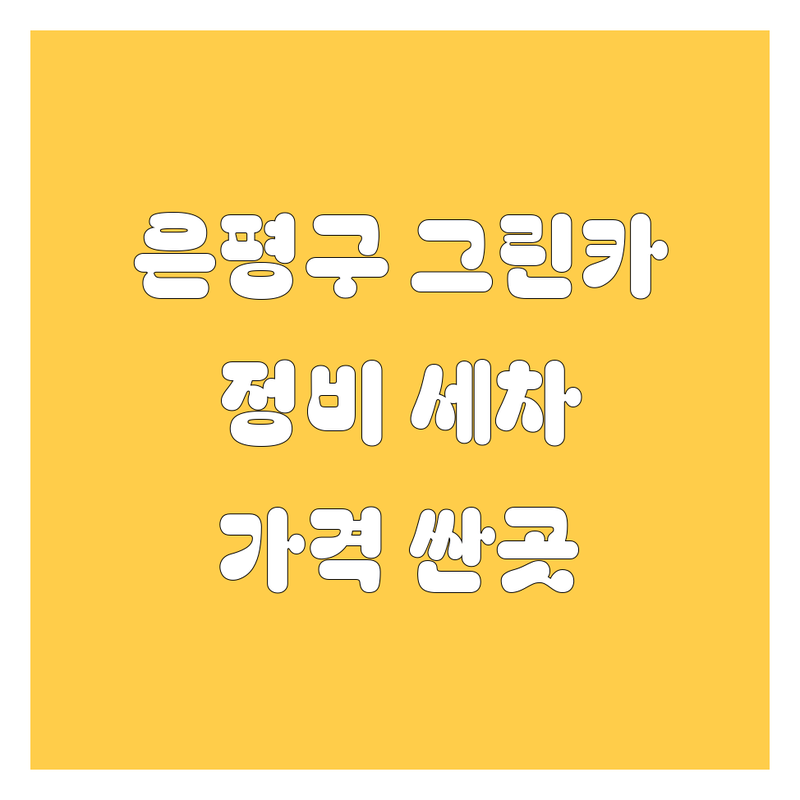 서울 은평구 그린카 정비 세차 저렴한 곳 가격 싼곳 | 자동차 외장 관리 엔진오일 교환 비용 가격 잘하는 곳 | 손세차 디테일링 보증수리 전문점 | 친절한 사장님 후기 만족도 높은 곳 | 방문수리 예약 할인